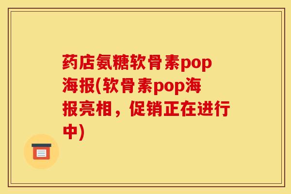 药店氨糖软骨素pop海报(软骨素pop海报亮相，促销正在进行中)