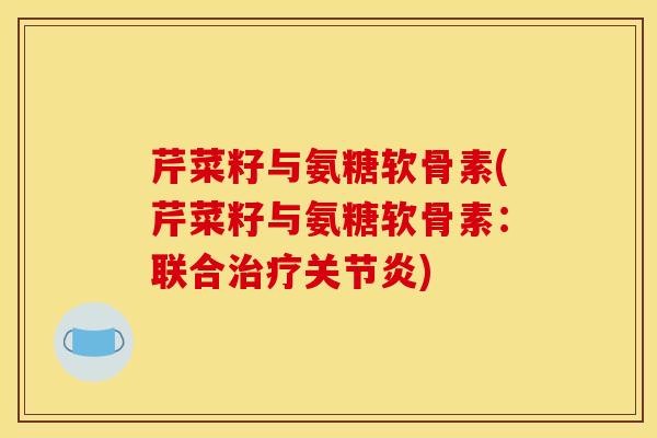 芹菜籽与氨糖软骨素(芹菜籽与氨糖软骨素：联合治疗关节炎)