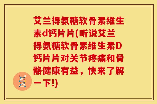 艾兰得氨糖软骨素维生素d钙片片(听说艾兰得氨糖软骨素维生素D钙片片对关节疼痛和骨骼健康有益，快来了解一下!)-第1张图片-关节骑士
