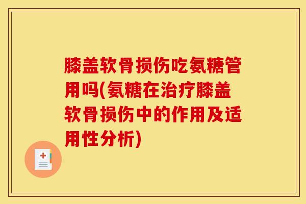 膝盖软骨损伤吃氨糖管用吗(氨糖在治疗膝盖软骨损伤中的作用及适用性分析)