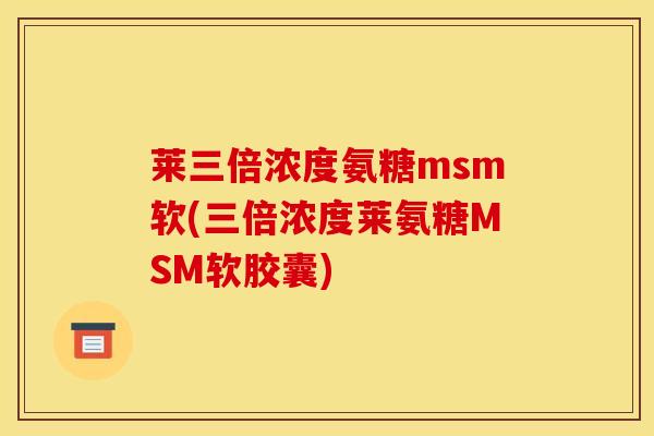 莱三倍浓度氨糖msm软(三倍浓度莱氨糖MSM软胶囊)
