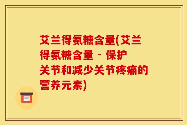艾兰得氨糖含量(艾兰得氨糖含量 - 保护关节和减少关节疼痛的营养元素)
