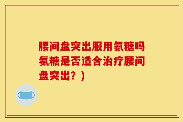 腰间盘突出服用氨糖吗氨糖是否适合治疗腰间盘突出？)