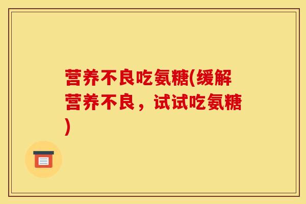 营养不良吃氨糖(缓解营养不良，试试吃氨糖)