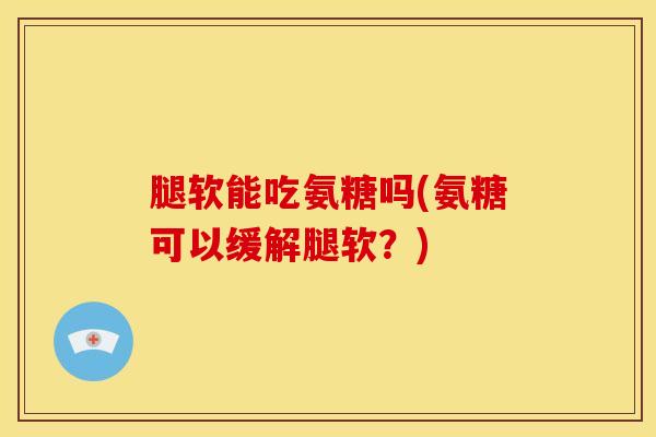 腿软能吃氨糖吗(氨糖可以缓解腿软？)