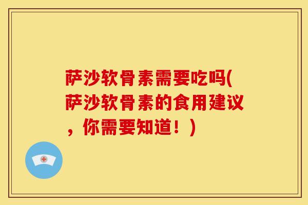 萨沙软骨素需要吃吗(萨沙软骨素的食用建议，你需要知道！)
