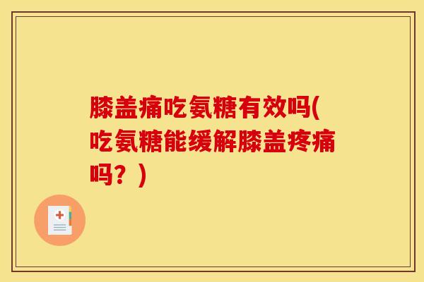 膝盖痛吃氨糖有效吗(吃氨糖能缓解膝盖疼痛吗？)