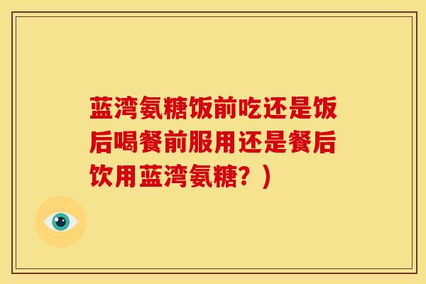蓝湾氨糖饭前吃还是饭后喝餐前服用还是餐后饮用蓝湾氨糖？)