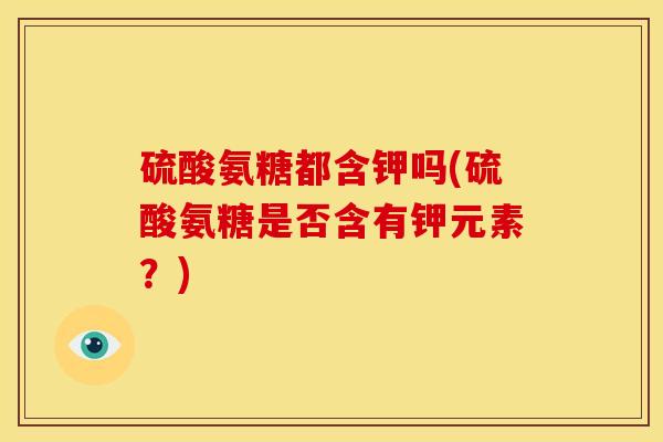 硫酸氨糖都含钾吗(硫酸氨糖是否含有钾元素？)-第1张图片-关节骑士