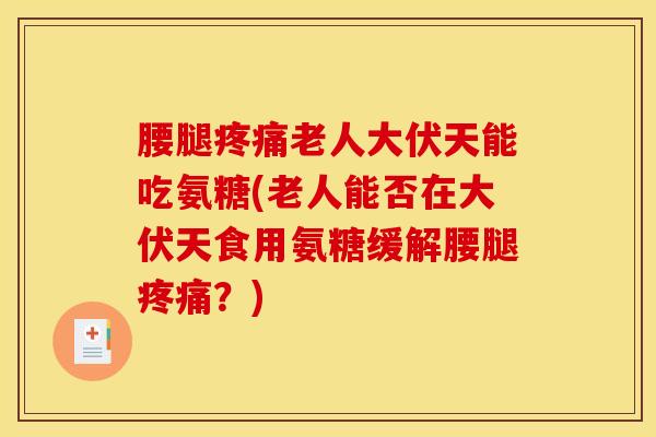腰腿疼痛老人大伏天能吃氨糖(老人能否在大伏天食用氨糖缓解腰腿疼痛？)