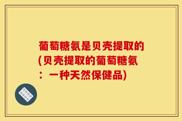 葡萄糖氨是贝壳提取的(贝壳提取的葡萄糖氨：一种天然保健品)