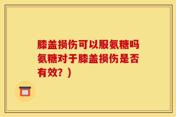 膝盖损伤可以服氨糖吗氨糖对于膝盖损伤是否有效？)