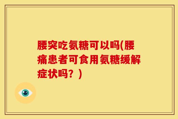 腰突吃氨糖可以吗(腰痛患者可食用氨糖缓解症状吗？)