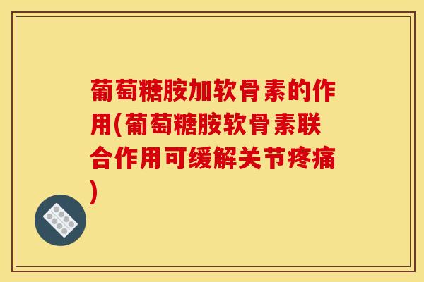 葡萄糖胺加软骨素的作用(葡萄糖胺软骨素联合作用可缓解关节疼痛)