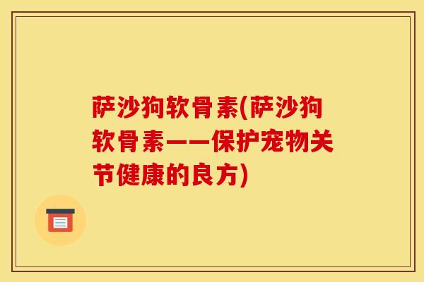 萨沙狗软骨素(萨沙狗软骨素——保护宠物关节健康的良方)