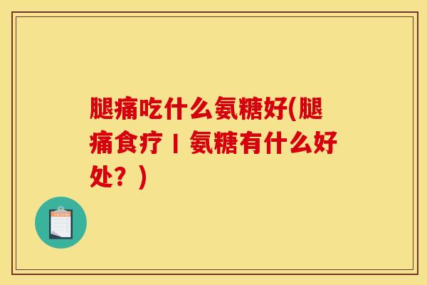 腿痛吃什么氨糖好(腿痛食疗丨氨糖有什么好处？)