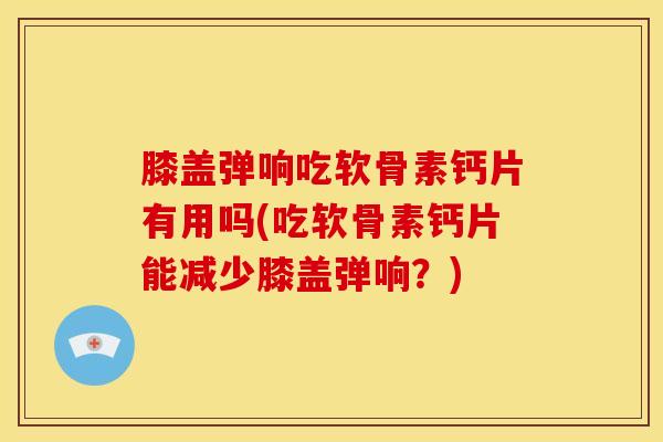 膝盖弹响吃软骨素钙片有用吗(吃软骨素钙片能减少膝盖弹响?)-第1张图片-关节骑士 膝盖弹响吃软骨素钙片有用吗(吃软骨素钙片能减少膝盖弹响?)-第1张图片-关节骑士