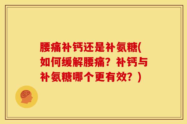 腰痛补钙还是补氨糖(如何缓解腰痛？补钙与补氨糖哪个更有效？)