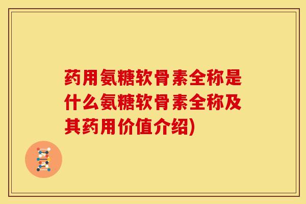 药用氨糖软骨素全称是什么氨糖软骨素全称及其药用价值介绍)