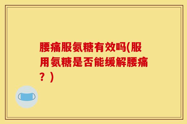 腰痛服氨糖有效吗(服用氨糖是否能缓解腰痛？)-第1张图片-关节骑士