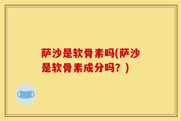 萨沙是软骨素吗(萨沙是软骨素成分吗？)