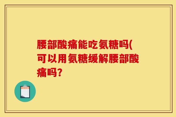 腰部酸痛能吃氨糖吗(可以用氨糖缓解腰部酸痛吗？