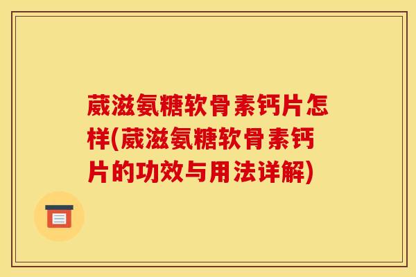 葳滋氨糖软骨素钙片怎样(葳滋氨糖软骨素钙片的功效与用法详解)