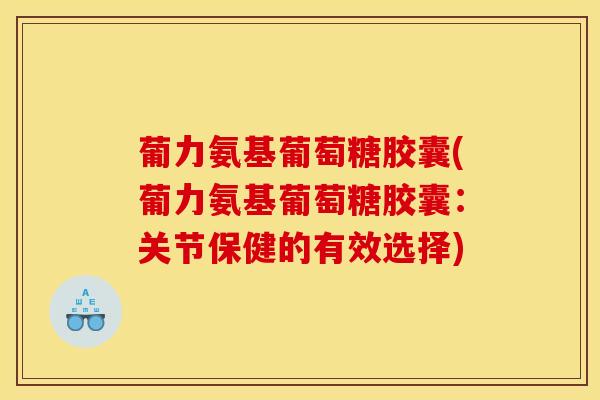 葡力氨基葡萄糖胶囊(葡力氨基葡萄糖胶囊：关节保健的有效选择)