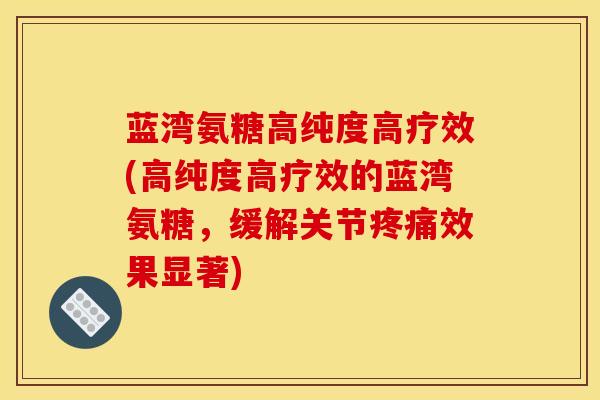 蓝湾氨糖高纯度高疗效(高纯度高疗效的蓝湾氨糖，缓解关节疼痛效果显著)