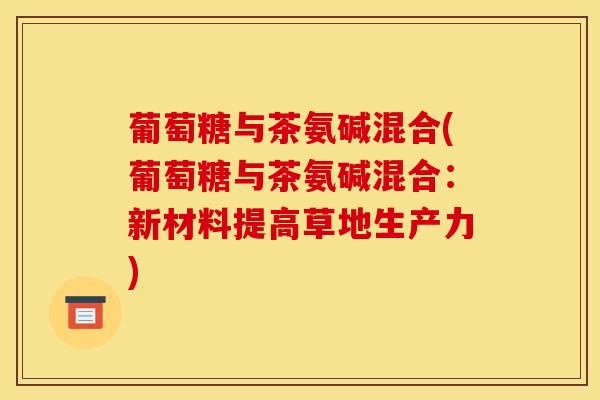 葡萄糖与茶氨碱混合(葡萄糖与茶氨碱混合：新材料提高草地生产力)