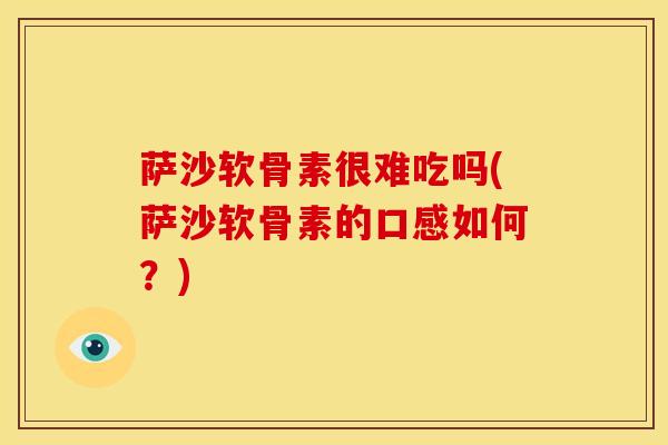 萨沙软骨素很难吃吗(萨沙软骨素的口感如何？)-第1张图片-关节骑士