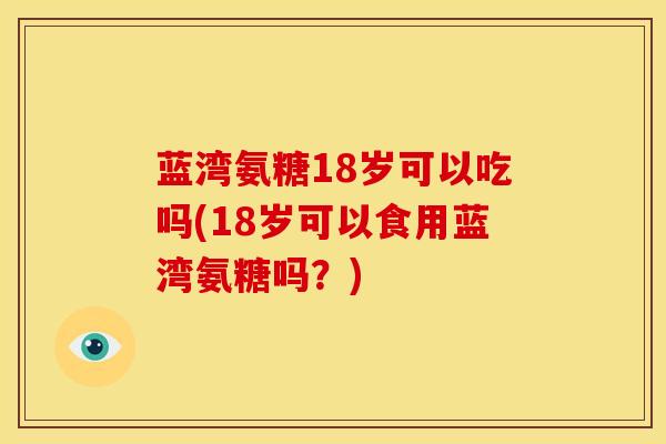 蓝湾氨糖18岁可以吃吗(18岁可以食用蓝湾氨糖吗？)