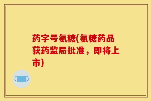 药字号氨糖(氨糖药品获药监局批准，即将上市)
