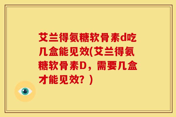 艾兰得氨糖软骨素d吃几盒能见效(艾兰得氨糖软骨素D，需要几盒才能见效？)
