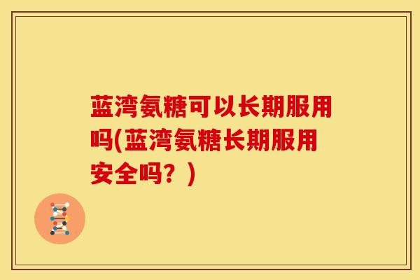蓝湾氨糖可以长期服用吗(蓝湾氨糖长期服用安全吗？)