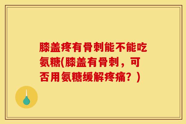 膝盖疼有骨刺能不能吃氨糖(膝盖有骨刺，可否用氨糖缓解疼痛？)