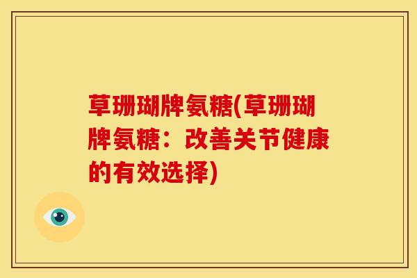 草珊瑚牌氨糖(草珊瑚牌氨糖：改善关节健康的有效选择)-第1张图片-关节骑士