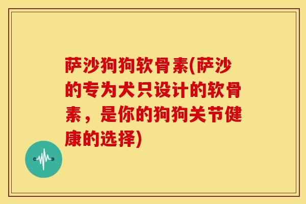 萨沙狗狗软骨素(萨沙的专为犬只设计的软骨素，是你的狗狗关节健康的选择)