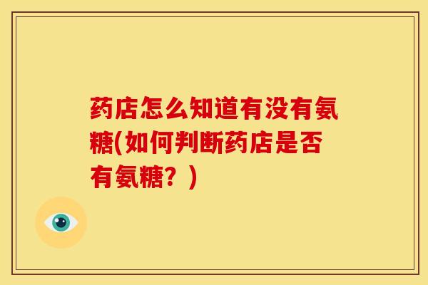 药店怎么知道有没有氨糖(如何判断药店是否有氨糖？)
