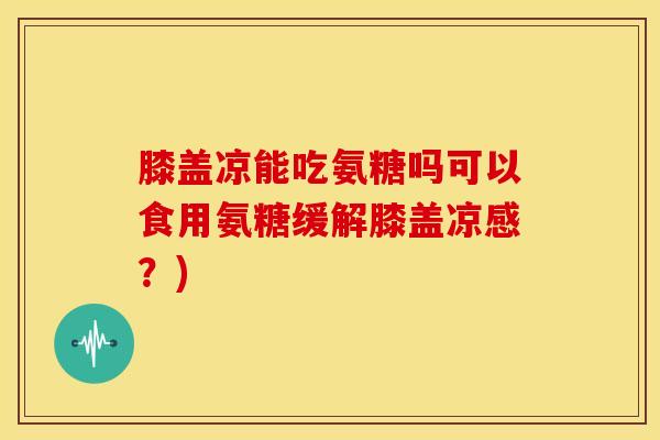 膝盖凉能吃氨糖吗可以食用氨糖缓解膝盖凉感？)