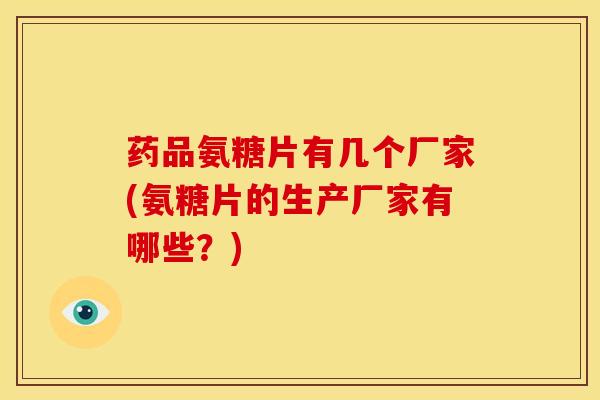 药品氨糖片有几个厂家(氨糖片的生产厂家有哪些？)