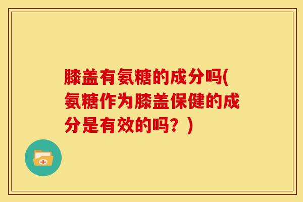 膝盖有氨糖的成分吗(氨糖作为膝盖保健的成分是有效的吗？)