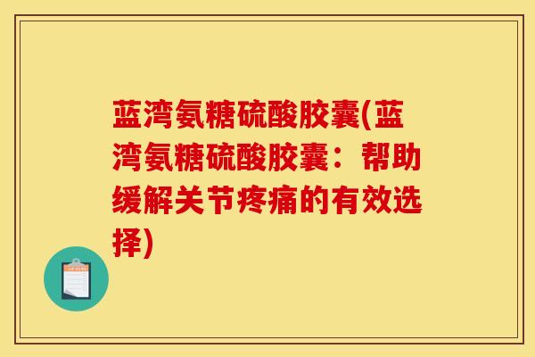 蓝湾氨糖硫酸胶囊(蓝湾氨糖硫酸胶囊：帮助缓解关节疼痛的有效选择)