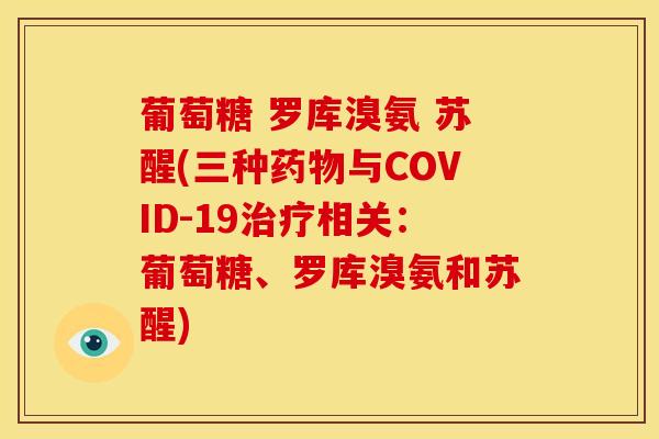 葡萄糖 罗库溴氨 苏醒(三种药物与COVID-19治疗相关：葡萄糖、罗库溴氨和苏醒)