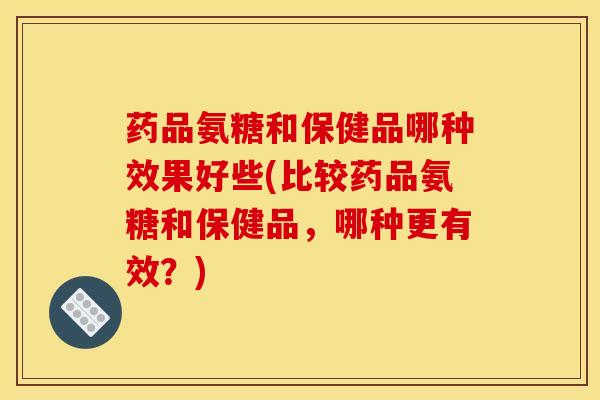 药品氨糖和保健品哪种效果好些(比较药品氨糖和保健品，哪种更有效？)-第1张图片-关节骑士