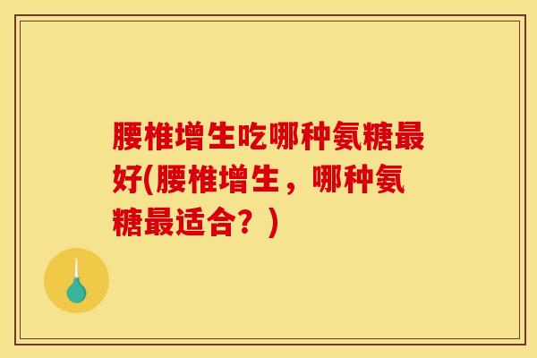 腰椎增生吃哪种氨糖最好(腰椎增生，哪种氨糖最适合？)