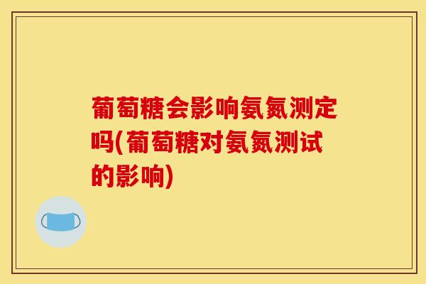 葡萄糖会影响氨氮测定吗(葡萄糖对氨氮测试的影响)