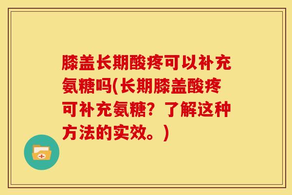 膝盖长期酸疼可以补充氨糖吗(长期膝盖酸疼可补充氨糖？了解这种方法的实效。)