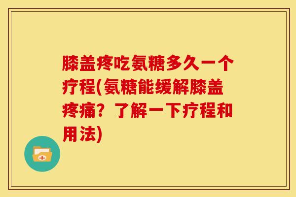 膝盖疼吃氨糖多久一个疗程(氨糖能缓解膝盖疼痛？了解一下疗程和用法)