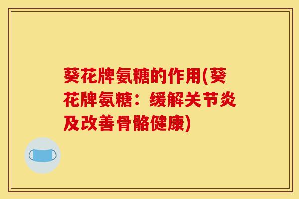 葵花牌氨糖的作用(葵花牌氨糖：缓解关节炎及改善骨骼健康)